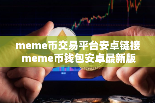 meme币交易平台安卓链接 meme币钱包安卓最新版 meme币交易平台安卓链接 meme币钱包安卓最新版