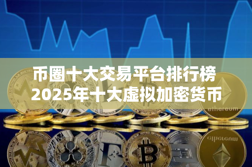 币圈十大交易平台排行榜 2025年十大虚拟加密货币交易平台排行榜介绍
