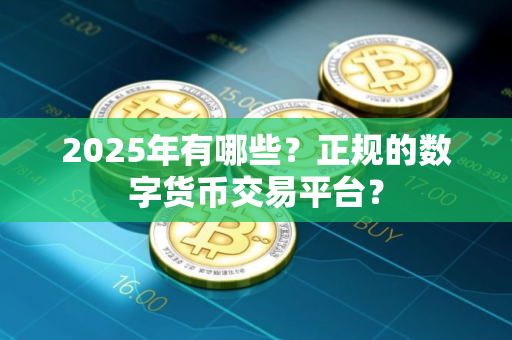 2025年有哪些？正规的数字货币交易平台？