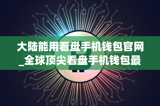 大陆能用看盘手机钱包官网_全球顶尖看盘手机钱包最新排名
