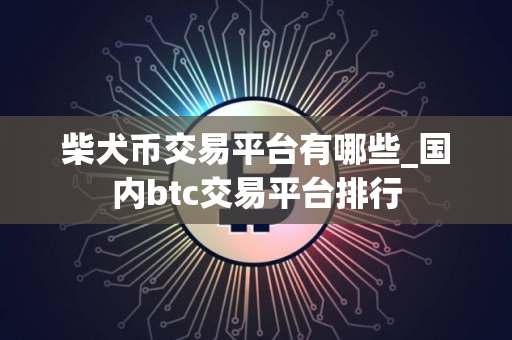 柴犬币交易平台有哪些_国内btc交易平台排行