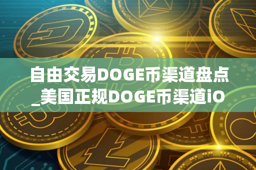 自由交易DOGE币渠道盘点_美国正规DOGE币渠道iOS排行榜