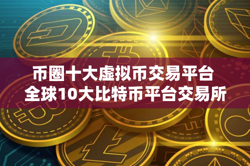 币圈十大虚拟币交易平台 全球10大比特币平台交易所