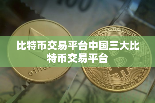 比特币交易平台中国三大比特币交易平台