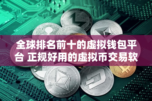 全球排名前十的虚拟钱包平台 正规好用的虚拟币交易软件