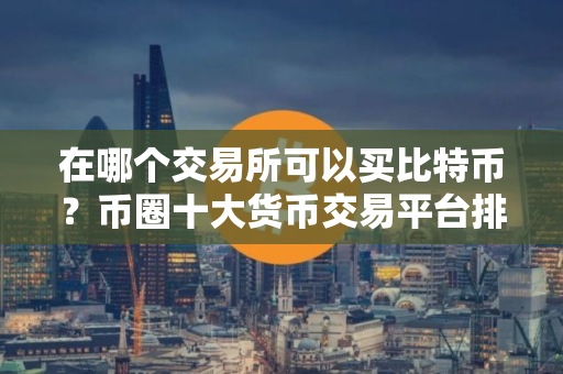 在哪个交易所可以买比特币？币圈十大货币交易平台排名