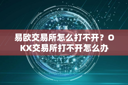 易欧交易所怎么打不开？OKX交易所打不开怎么办