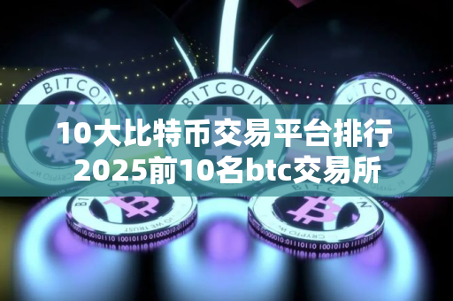10大比特币交易平台排行 2025前10名btc交易所