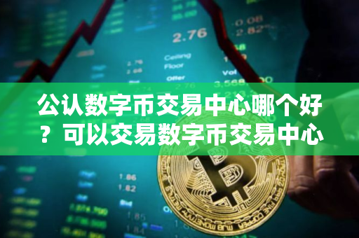 公认数字币交易中心哪个好？可以交易数字币交易中心榜单一览
