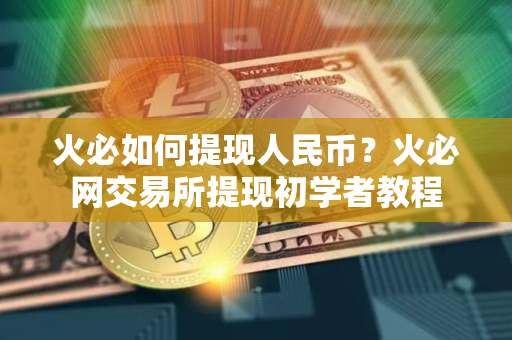 火必如何提现人民币？火必网交易所提现初学者教程