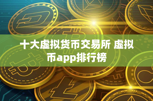 十大虚拟货币交易所 虚拟币app排行榜