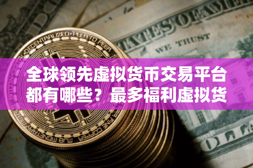 全球领先虚拟货币交易平台都有哪些？最多福利虚拟货币交易平台排行榜