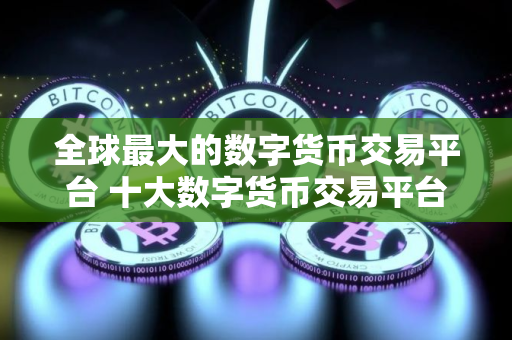 全球最大的数字货币交易平台 十大数字货币交易平台排行