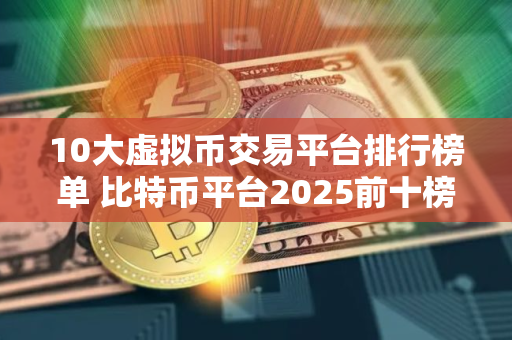 10大虚拟币交易平台排行榜单 比特币平台2025前十榜单