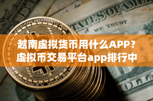越南虚拟货币用什么APP？虚拟币交易平台app排行中国