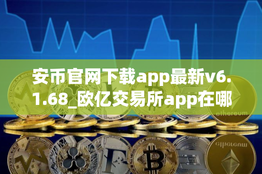 安币官网下载app最新v6.1.68_欧亿交易所app在哪下载？