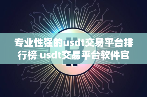 专业性强的usdt交易平台排行榜 usdt交易平台软件官网app