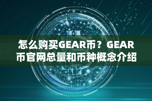 怎么购买GEAR币？GEAR币官网总量和币种概念介绍