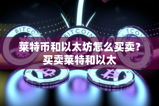 莱特币和以太坊怎么买卖？买卖莱特和以太