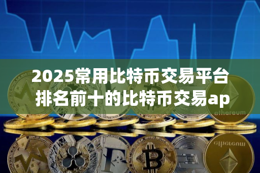 2025常用比特币交易平台 排名前十的比特币交易app