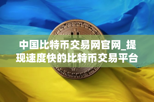 中国比特币交易网官网_提现速度快的比特币交易平台排名合集