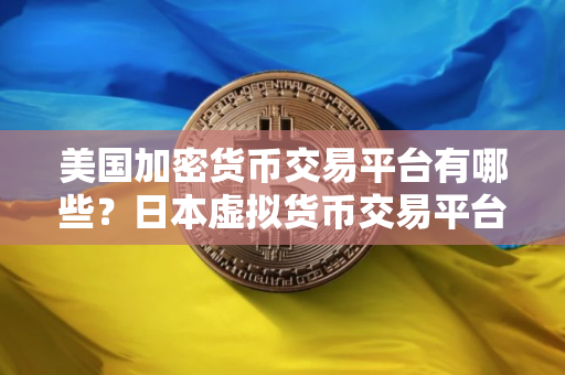美国加密货币交易平台有哪些？日本虚拟货币交易平台