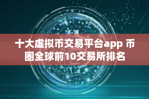 十大虚拟币交易平台app 币圈全球前10交易所排名