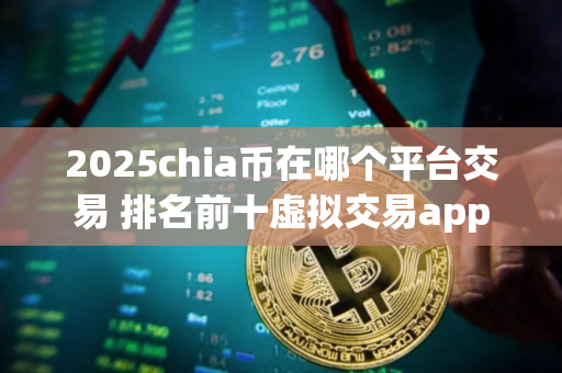 2025chia币在哪个平台交易 排名前十虚拟交易app