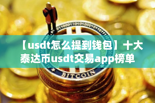 【usdt怎么提到钱包】十大泰达币usdt交易app榜单