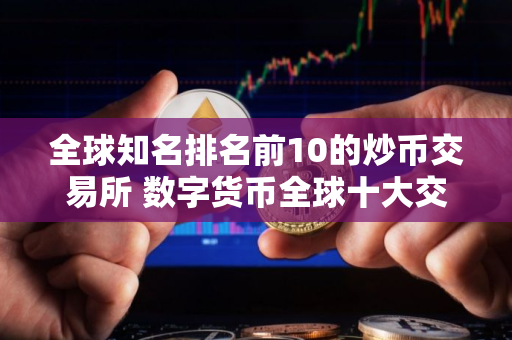 全球知名排名前10的炒币交易所 数字货币全球十大交易所