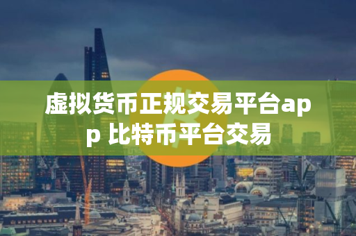 虚拟货币正规交易平台app 比特币平台交易
