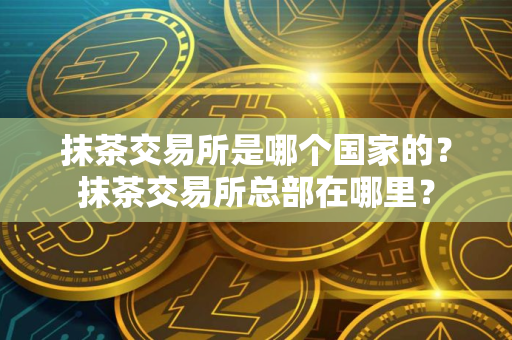 抹茶交易所是哪个国家的？抹茶交易所总部在哪里？