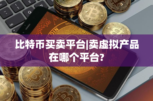 比特币买卖平台|卖虚拟产品在哪个平台?