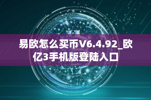 易欧怎么买币V6.4.92_欧亿3手机版登陆入口
