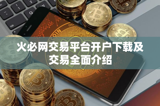 火必网交易平台开户下载及交易全面介绍