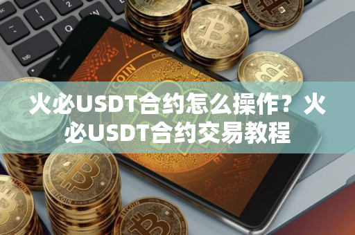 火必USDT合约怎么操作？火必USDT合约交易教程