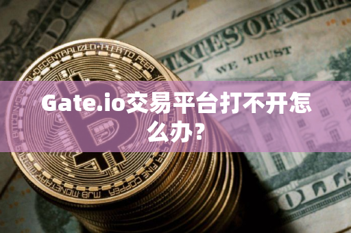 Gate.io交易平台打不开怎么办？