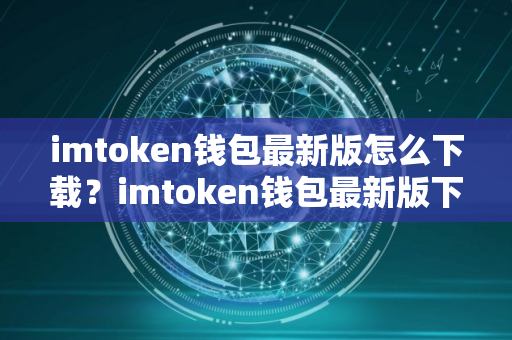 imtoken钱包最新版怎么下载？imtoken钱包最新版下载教程
