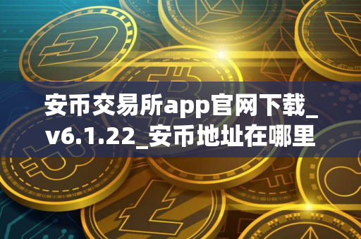 安币交易所app官网下载_v6.1.22_安币地址在哪里看？