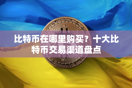 比特币在哪里购买？十大比特币交易渠道盘点