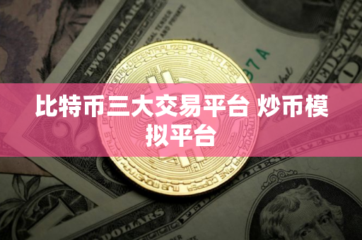 比特币三大交易平台 炒币模拟平台
