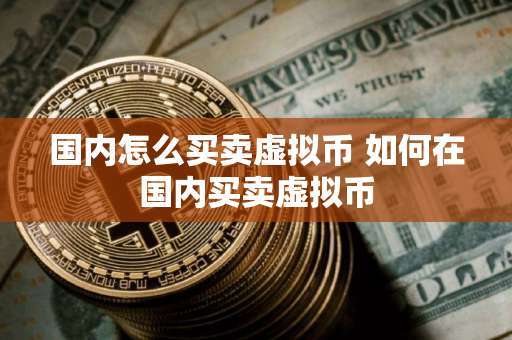 国内怎么买卖虚拟币 如何在国内买卖虚拟币