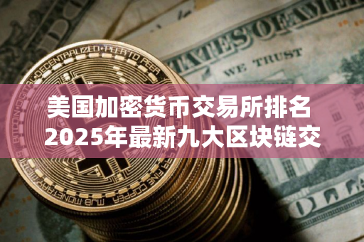 美国加密货币交易所排名 2025年最新九大区块链交易平台排行榜