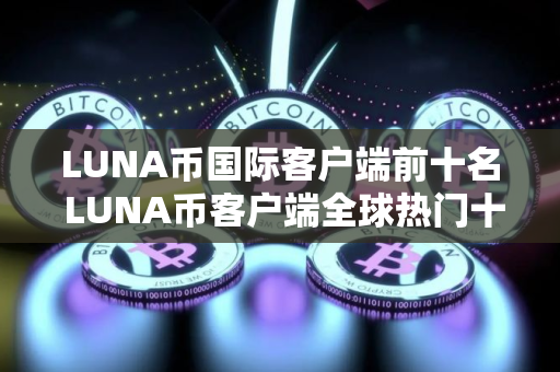 LUNA币国际客户端前十名 LUNA币客户端全球热门十大盘点