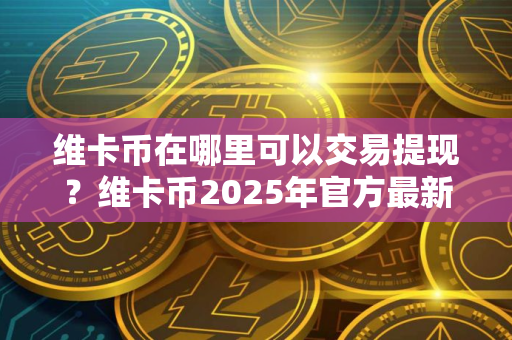 维卡币在哪里可以交易提现？维卡币2025年官方最新消息
