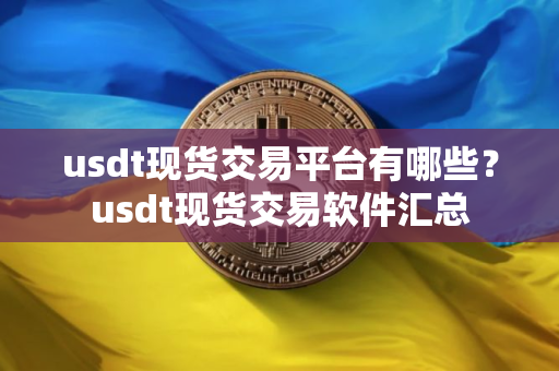 usdt现货交易平台有哪些？usdt现货交易软件汇总