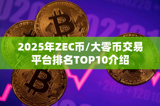 2025年ZEC币/大零币交易平台排名TOP10介绍 2025年ZEC币/大零币交易平台排名TOP10介绍