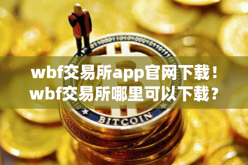wbf交易所app官网下载！wbf交易所哪里可以下载？