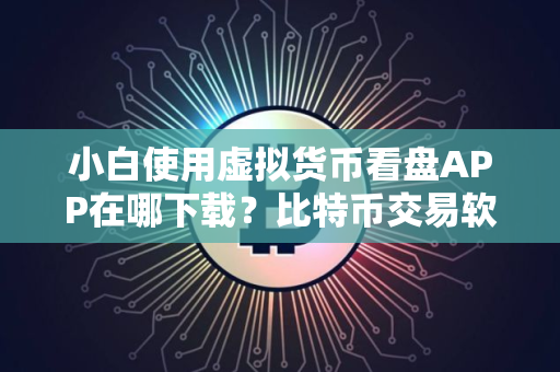 小白使用虚拟货币看盘APP在哪下载？比特币交易软件市场占有率排名