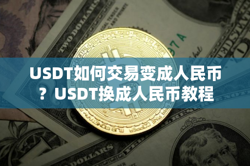 USDT如何交易变成人民币？USDT换成人民币教程